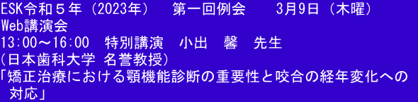 ESK令和５年（2023年）  第一回例会  　3月9日（木曜）     Web講演会 13:00～16:00　特別講演　小出　馨　先生 （日本歯科大学 名誉教授） 「矯正治療における顎機能診断の重要性と咬合の経年変化への   対応」