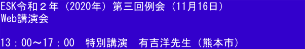 ESK令和２年（2020年）第三回例会（11月16日）　　　　　　　 Web講演会  13：00～17：00　特別講演　有吉洋先生（熊本市）